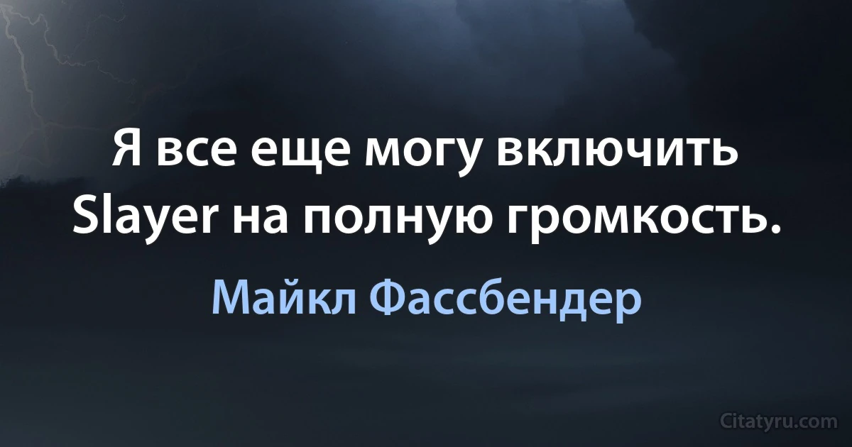 Я все еще могу включить Slayer на полную громкость. (Майкл Фассбендер)