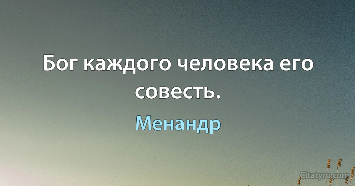 Бог каждого человека его совесть. (Менандр)