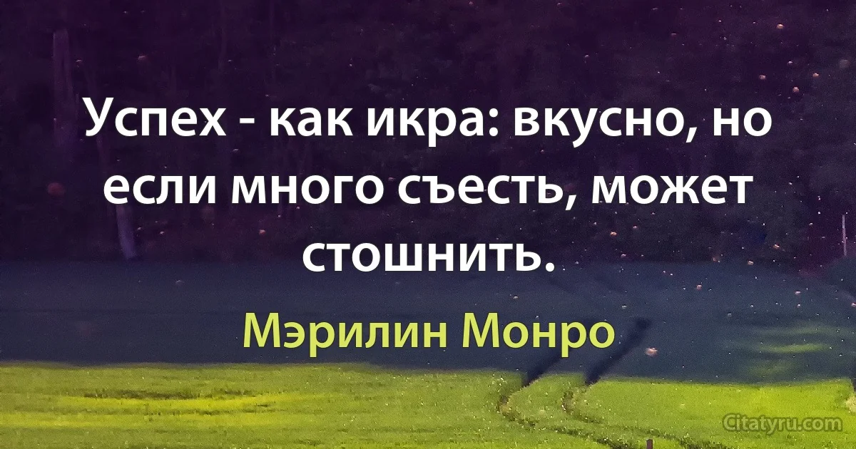 Успех - как икра: вкусно, но если много съесть, может стошнить. (Мэрилин Монро)