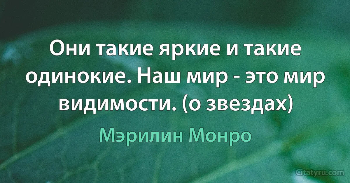 Они такие яркие и такие одинокие. Наш мир - это мир видимости. (о звездах) (Мэрилин Монро)