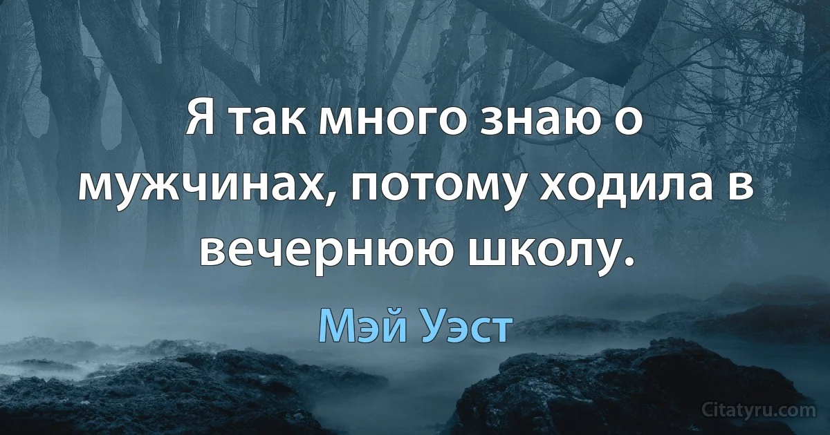 Я так много знаю о мужчинах, потому ходила в вечернюю школу. (Мэй Уэст)