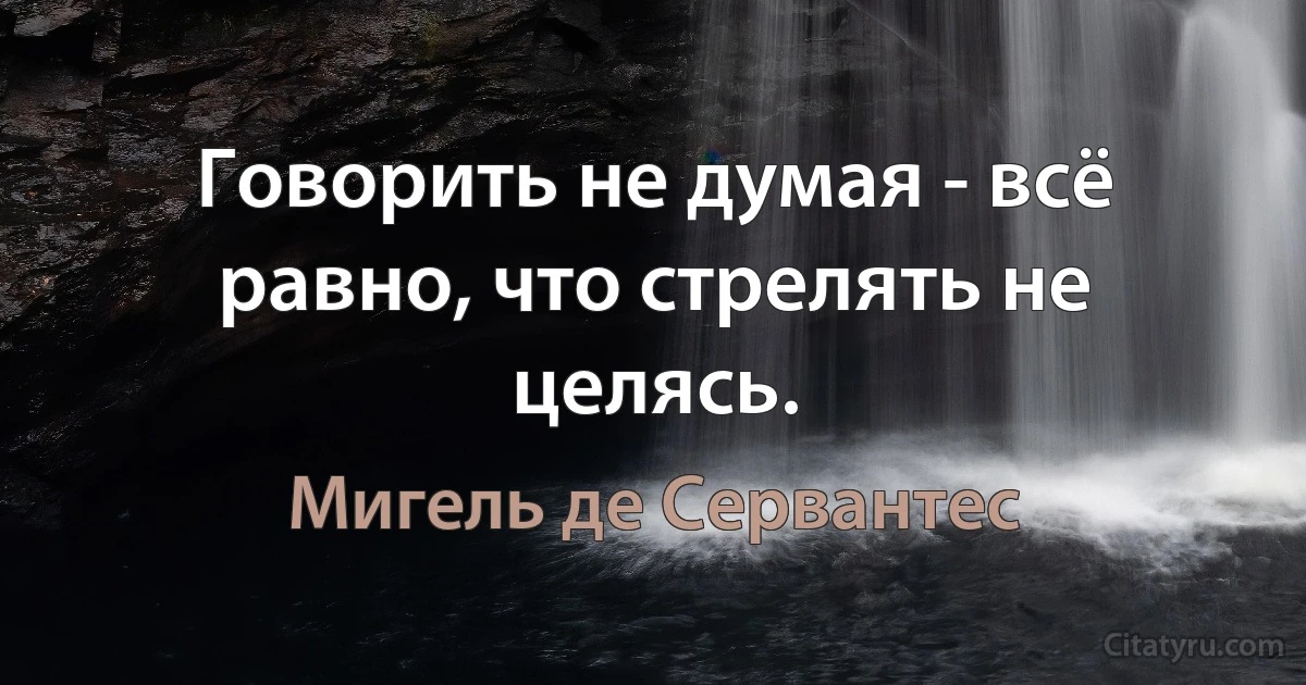 Говорить не думая - всё равно, что стрелять не целясь. (Мигель де Сервантес)