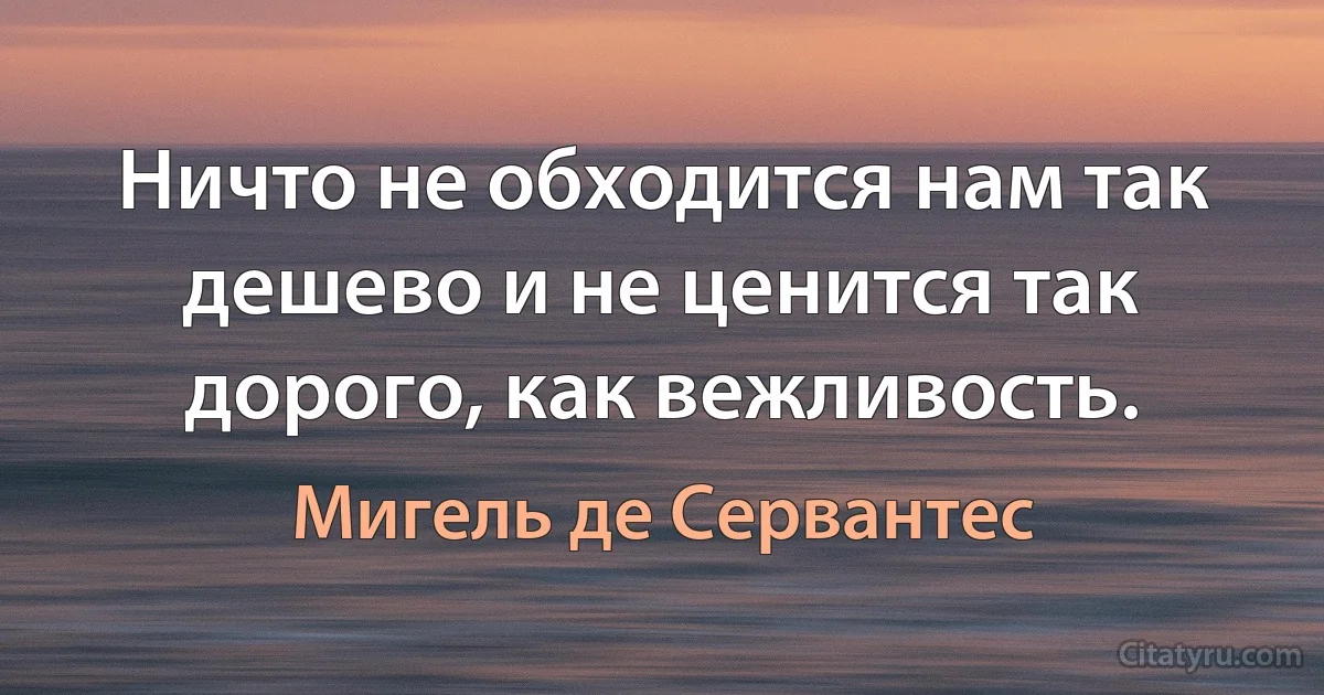 Ничто не обходится нам так дешево и не ценится так дорого, как вежливость. (Мигель де Сервантес)