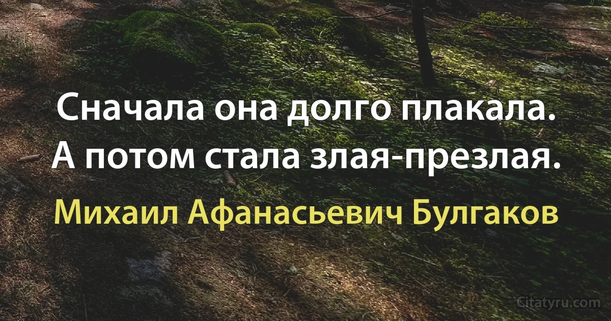 Сначала она долго плакала. А потом стала злая-презлая. (Михаил Афанасьевич Булгаков)