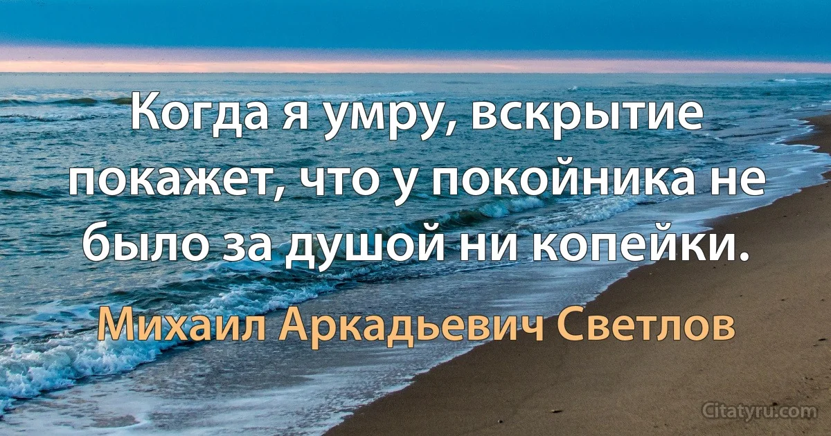 Когда я умру, вскрытие покажет, что у покойника не было за душой ни копейки. (Михаил Аркадьевич Светлов)