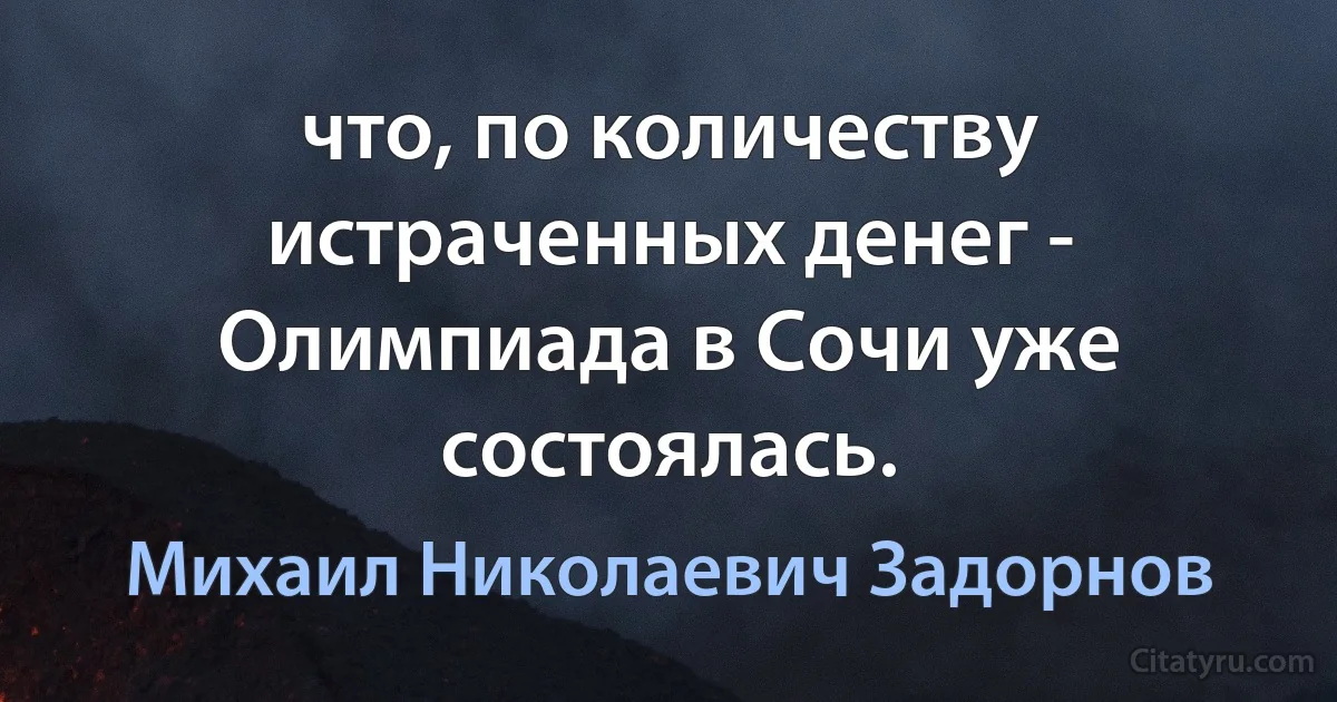 что, по количеству истраченных денег - Олимпиада в Сочи уже состоялась. (Михаил Николаевич Задорнов)