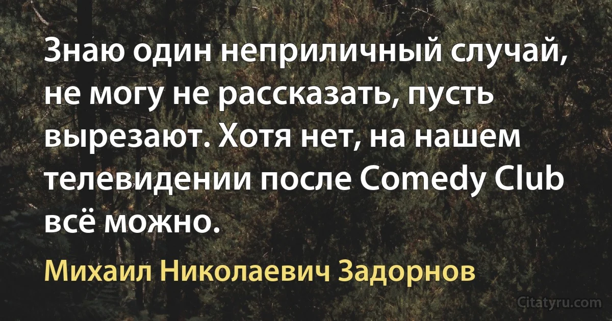 Знаю один неприличный случай, не могу не рассказать, пусть вырезают. Хотя нет, на нашем телевидении после Comedy Club всё можно. (Михаил Николаевич Задорнов)