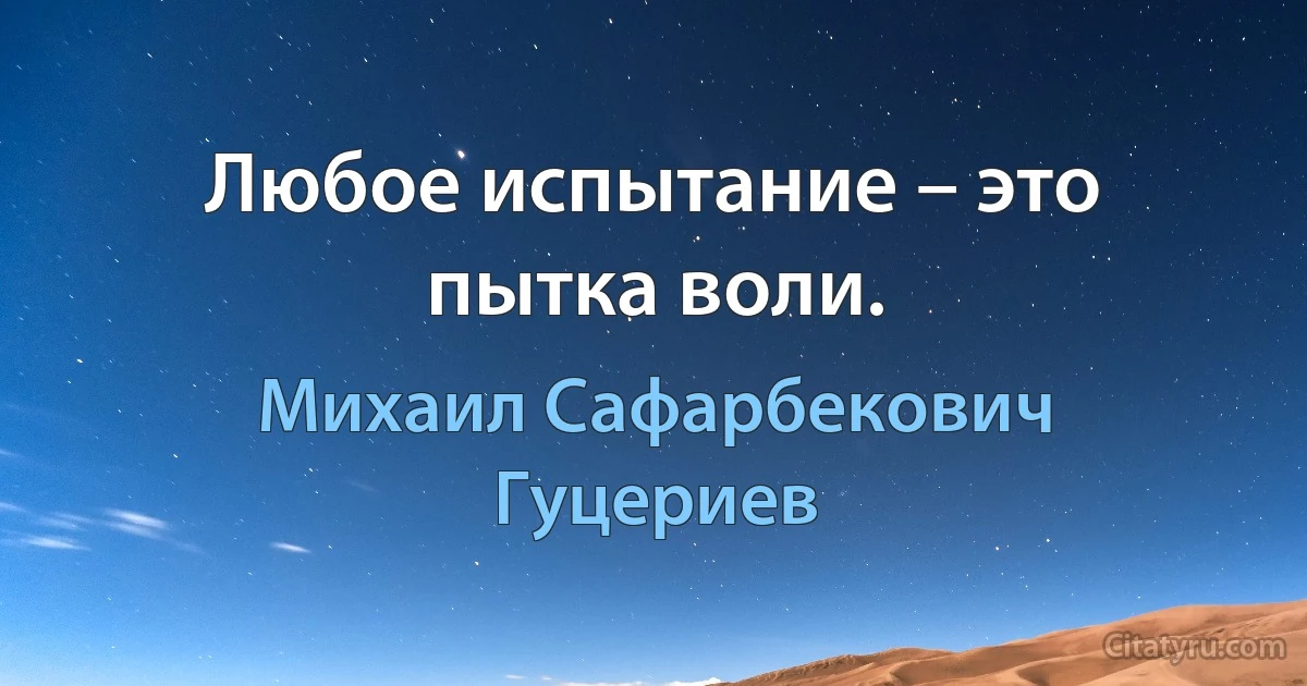 Любое испытание – это пытка воли. (Михаил Сафарбекович Гуцериев)