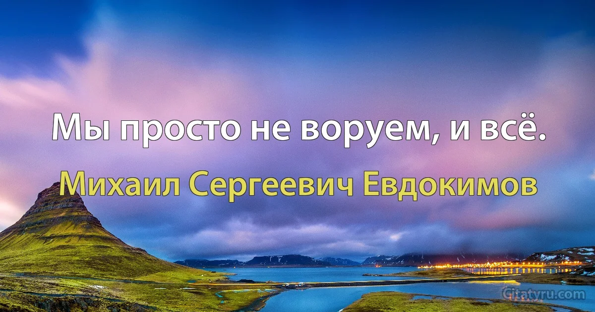 Мы просто не воруем, и всё. (Михаил Сергеевич Евдокимов)