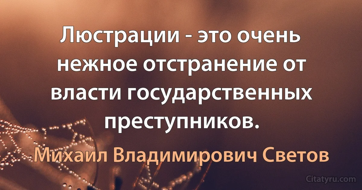 Люстрации - это очень нежное отстранение от власти государственных преступников. (Михаил Владимирович Светов)