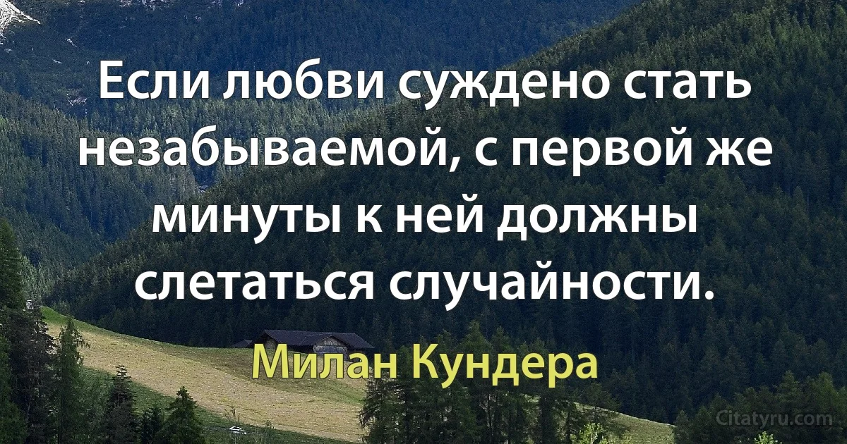 Если любви суждено стать незабываемой, с первой же минуты к ней должны слетаться случайности. (Милан Кундера)