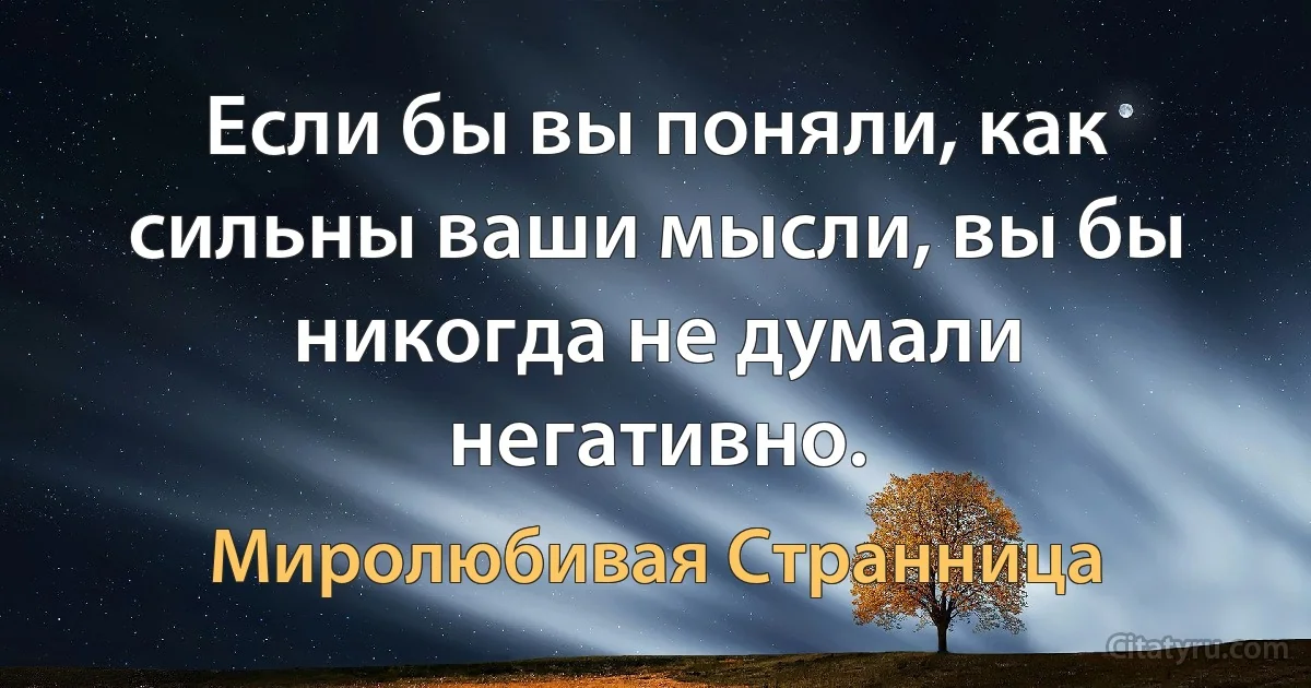 Если бы вы поняли, как сильны ваши мысли, вы бы никогда не думали негативно. (Миролюбивая Странница)