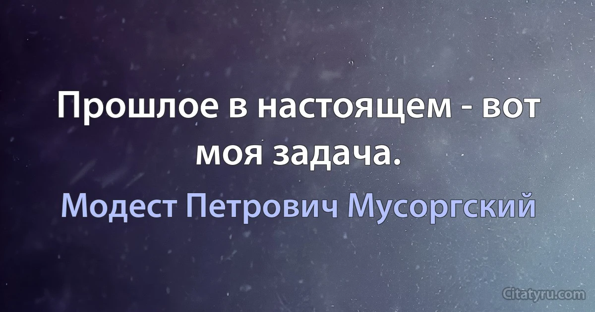 Прошлое в настоящем - вот моя задача. (Модест Петрович Мусоргский)