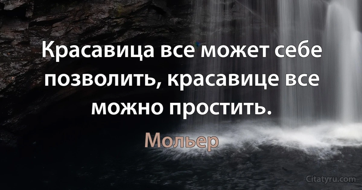 Красавица все может себе позволить, красавице все можно простить. (Мольер)