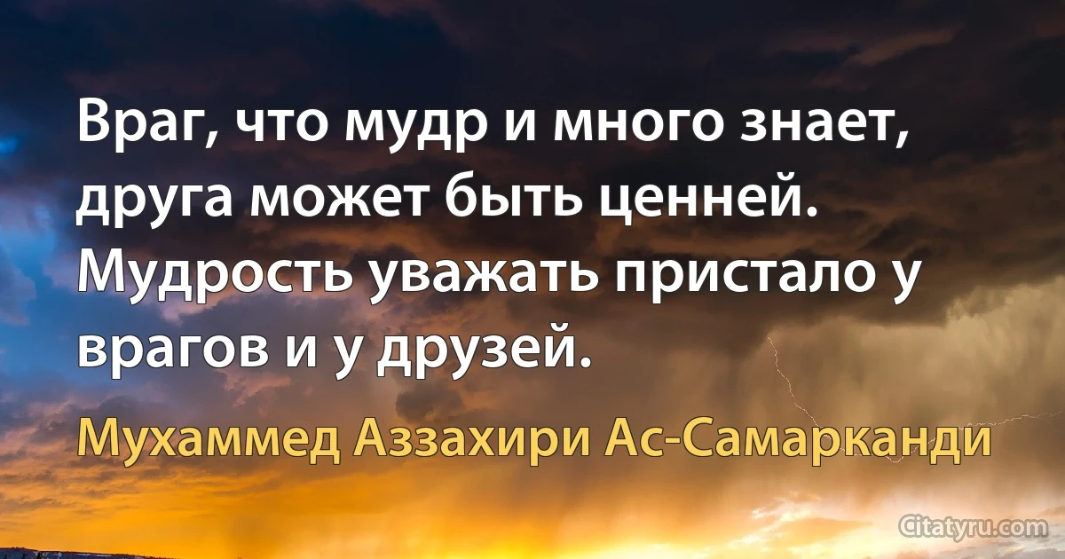 Враг, что мудр и много знает, друга может быть ценней. Мудрость уважать пристало у врагов и у друзей. (Мухаммед Аззахири Ас-Самарканди)