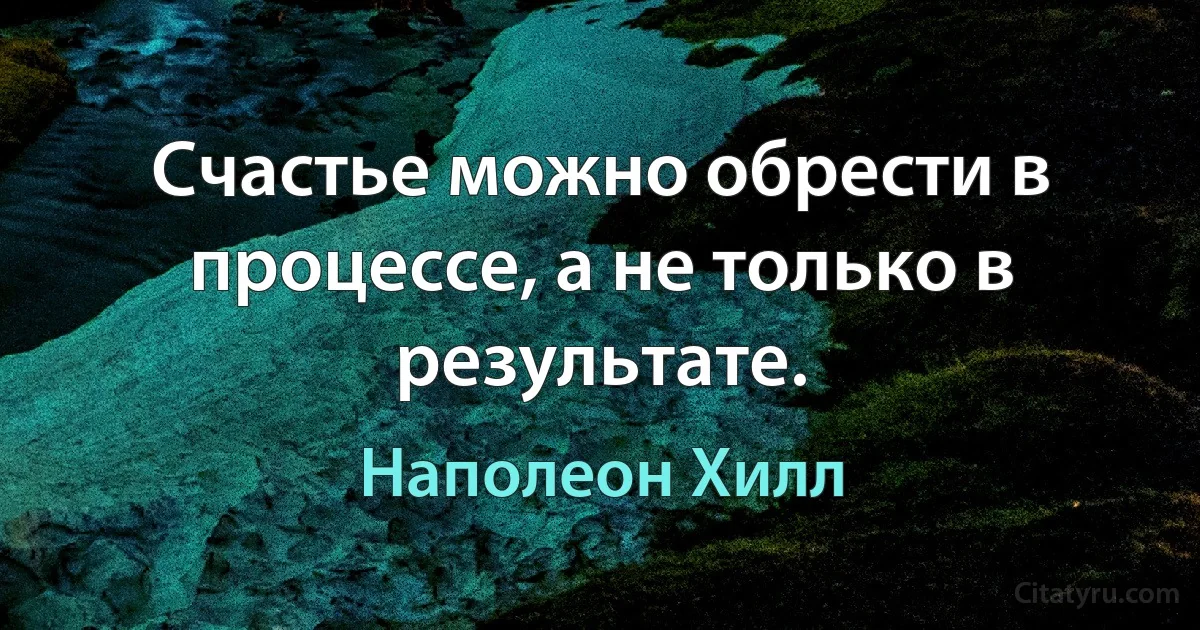 Счастье можно обрести в процессе, а не только в результате. (Наполеон Хилл)