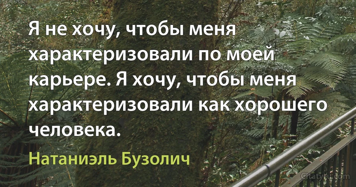 Я не хочу, чтобы меня характеризовали по моей карьере. Я хочу, чтобы меня характеризовали как хорошего человека. (Натаниэль Бузолич)