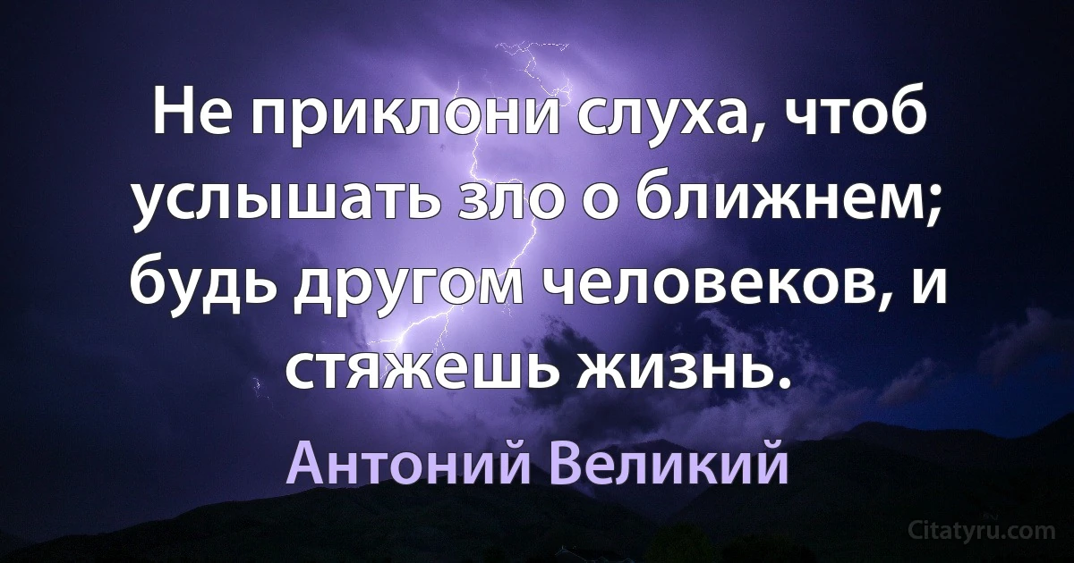 Не приклони слуха, чтоб услышать зло о ближнем; будь другом человеков, и стяжешь жизнь. (Антоний Великий)