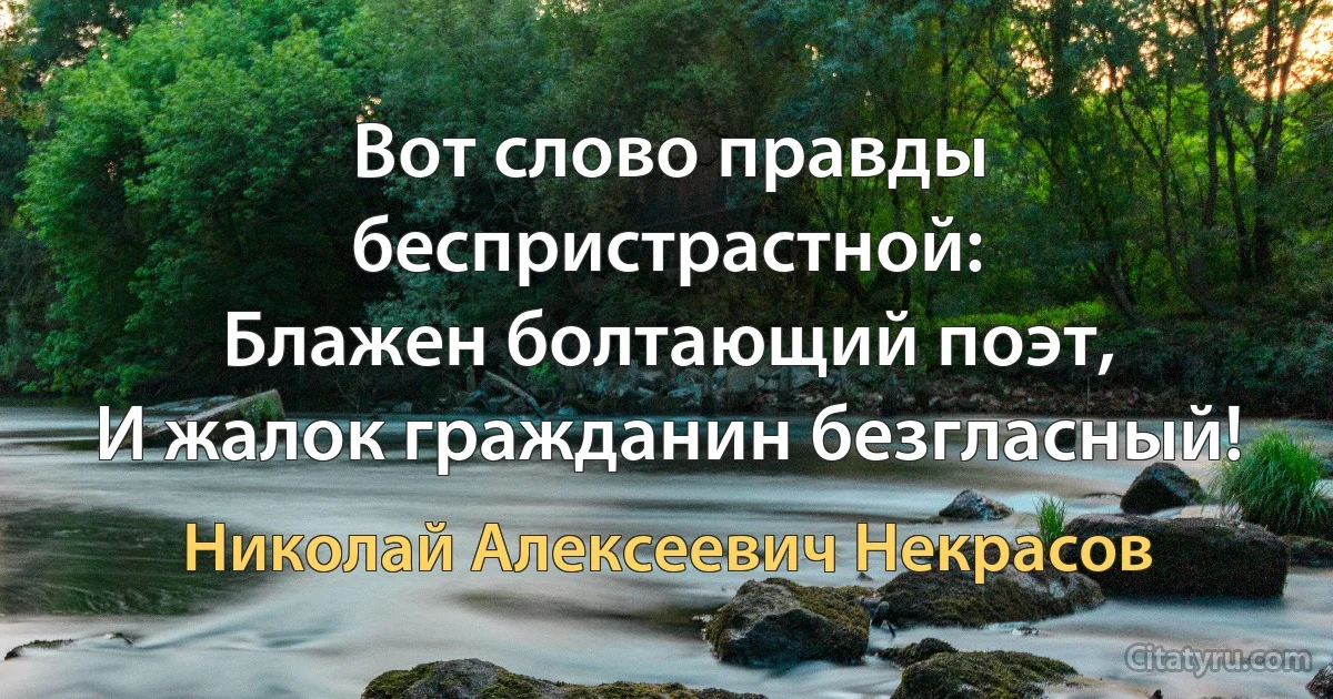 Вот слово правды беспристрастной: 
Блажен болтающий поэт,
И жалок гражданин безгласный! (Николай Алексеевич Некрасов)