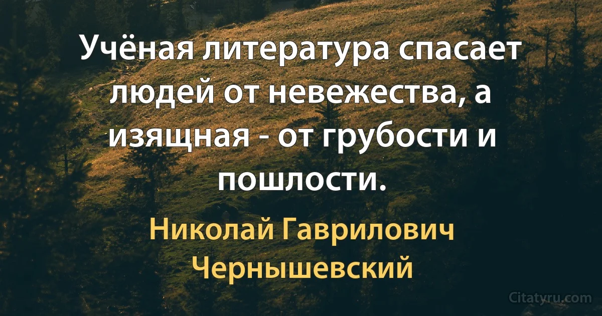 Учёная литература спасает людей от невежества, а изящная - от грубости и пошлости. (Николай Гаврилович Чернышевский)