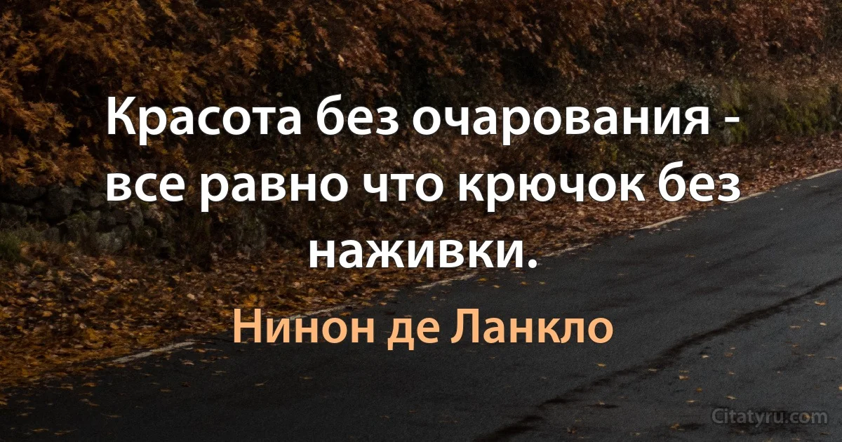 Красота без очарования - все равно что крючок без наживки. (Нинон де Ланкло)