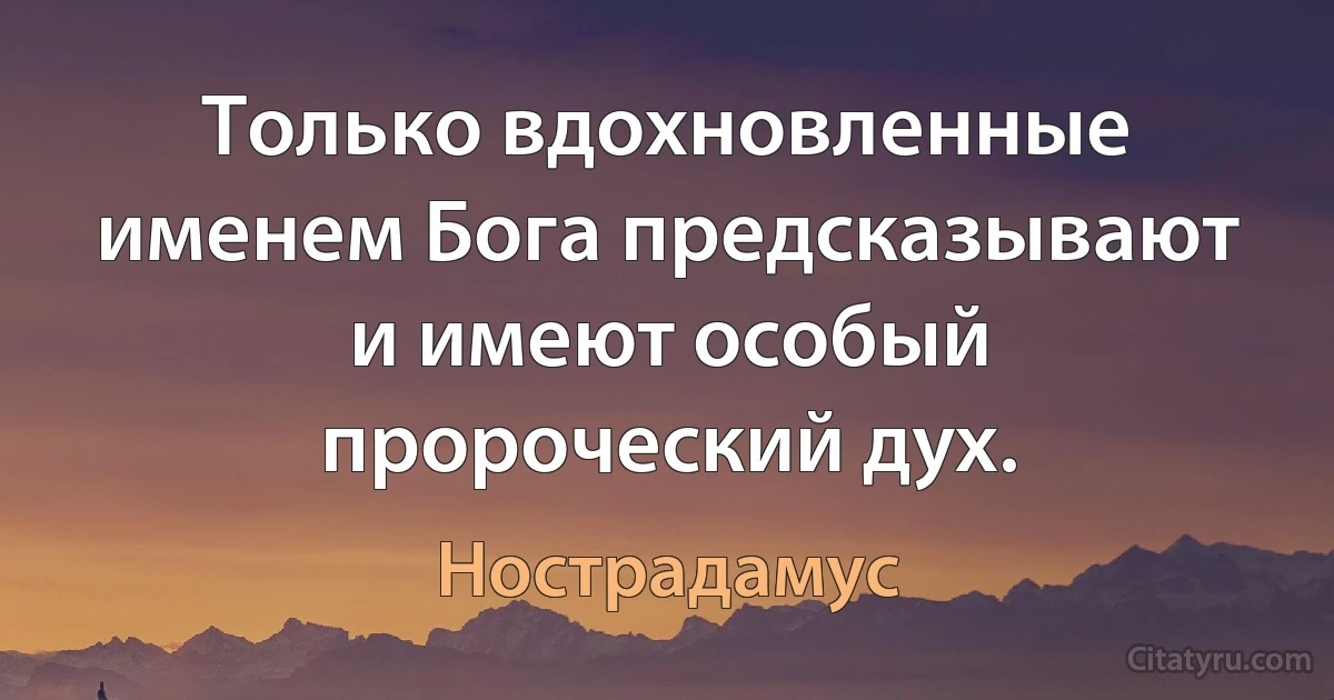 Только вдохновленные именем Бога предсказывают и имеют особый пророческий дух. (Нострадамус)