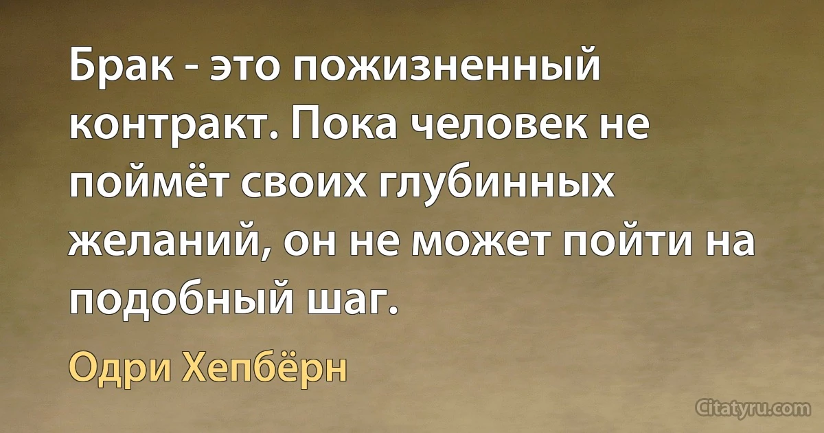 Брак - это пожизненный контракт. Пока человек не поймёт своих глубинных желаний, он не может пойти на подобный шаг. (Одри Хепбёрн)