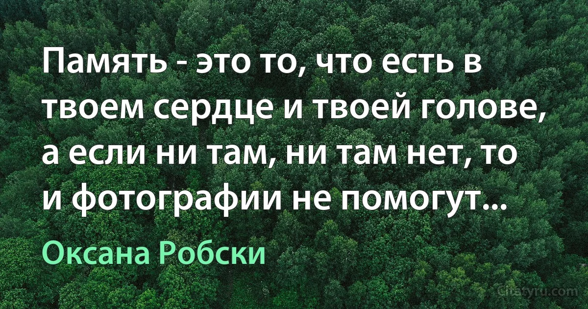 Память - это то, что есть в твоем сердце и твоей голове, а если ни там, ни там нет, то и фотографии не помогут... (Оксана Робски)