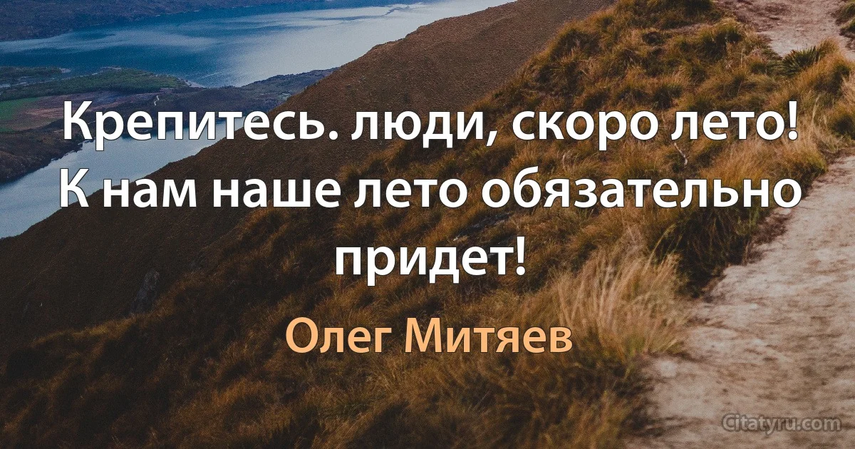 Крепитесь. люди, скоро лето! К нам наше лето обязательно придет! (Олег Митяев)