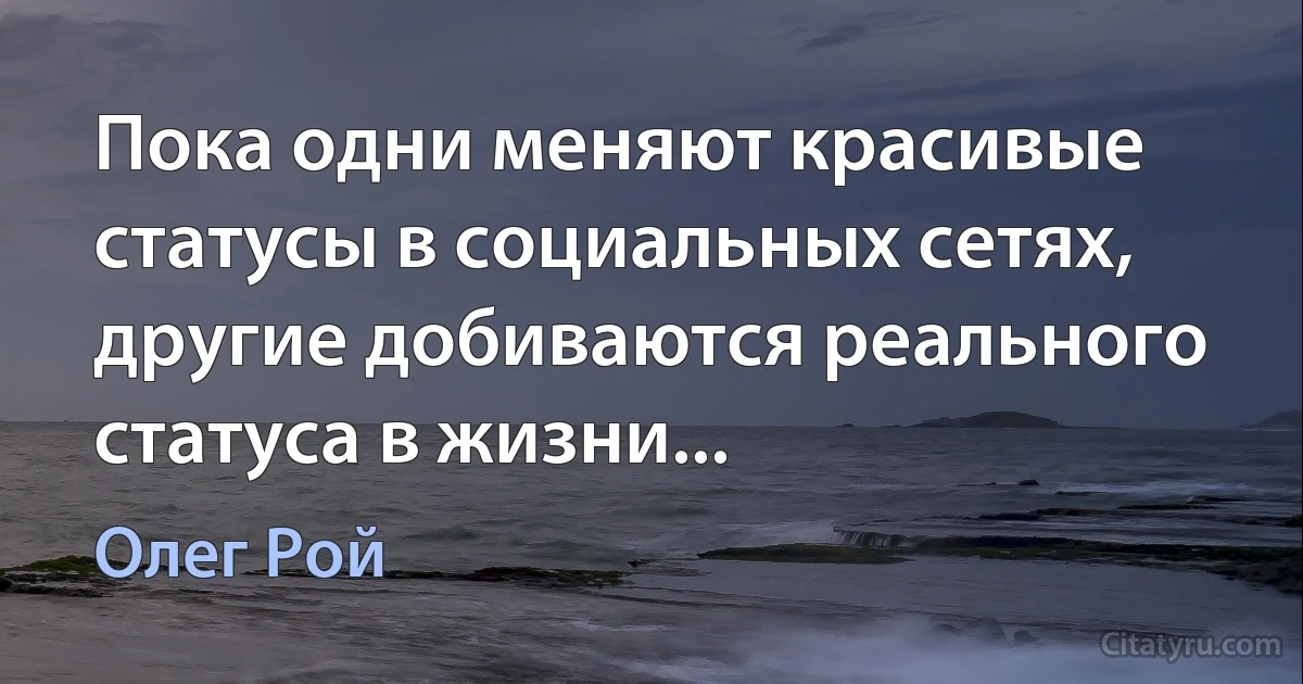 Пока одни меняют красивые статусы в социальных сетях, другие добиваются реального статуса в жизни... (Олег Рой)