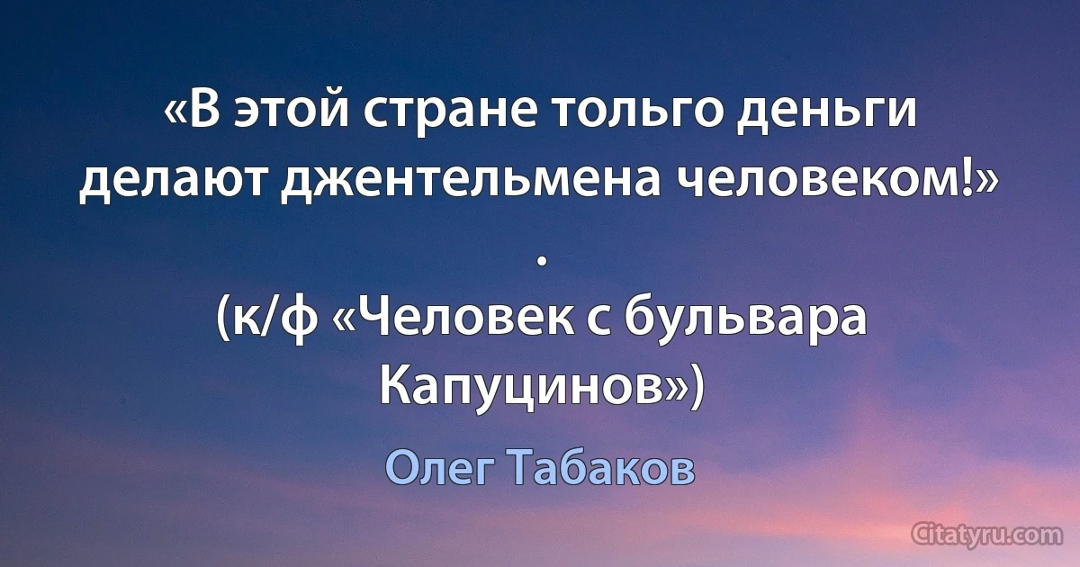 «В этой стране тольго деньги делают джентельмена человеком!»
.
(к/ф «Человек с бульвара Капуцинов») (Олег Табаков)