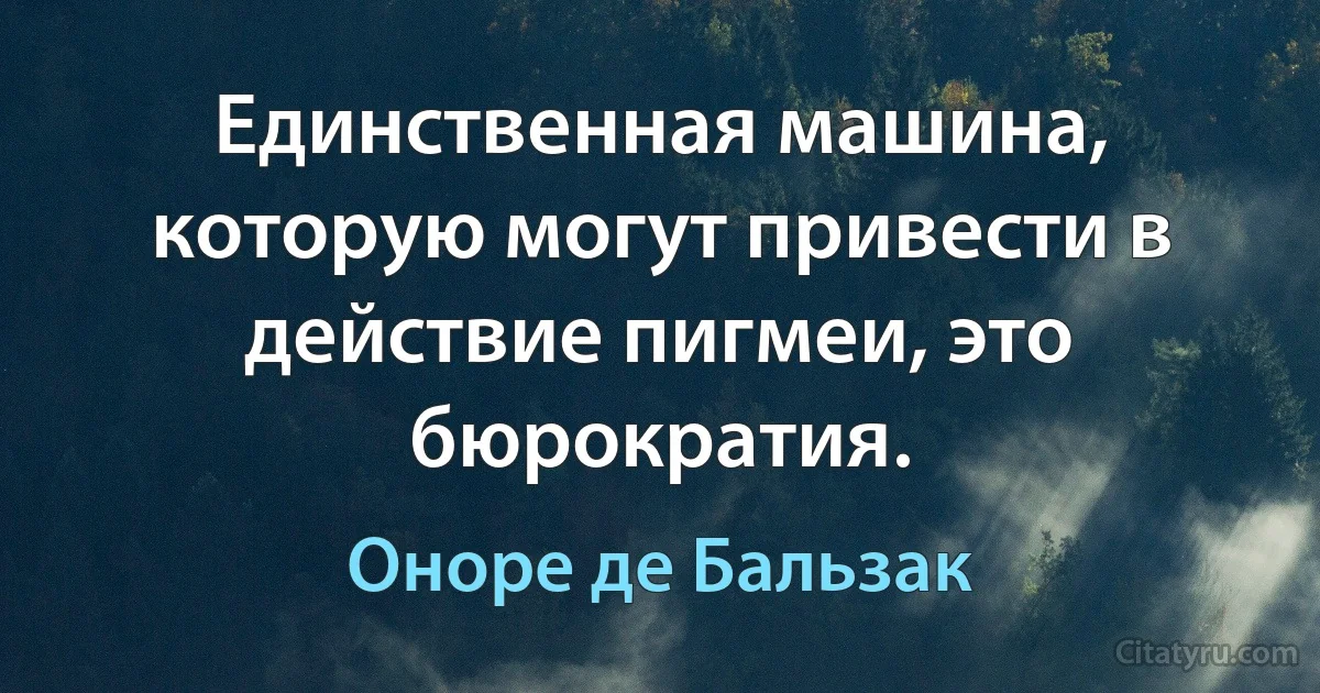 Единственная машина, которую могут привести в действие пигмеи, это бюрократия. (Оноре де Бальзак)