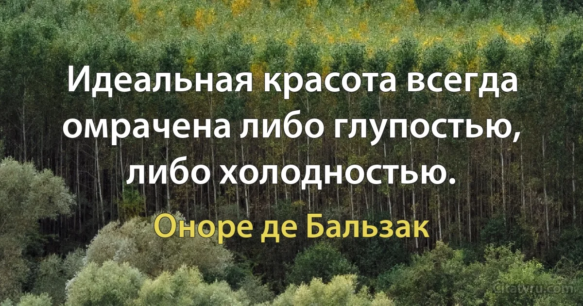 Идеальная красота всегда омрачена либо глупостью, либо холодностью. (Оноре де Бальзак)