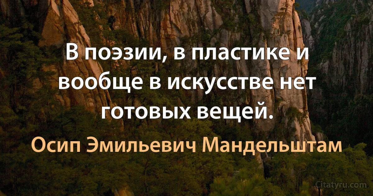 В поэзии, в пластике и вообще в искусстве нет готовых вещей. (Осип Эмильевич Мандельштам)