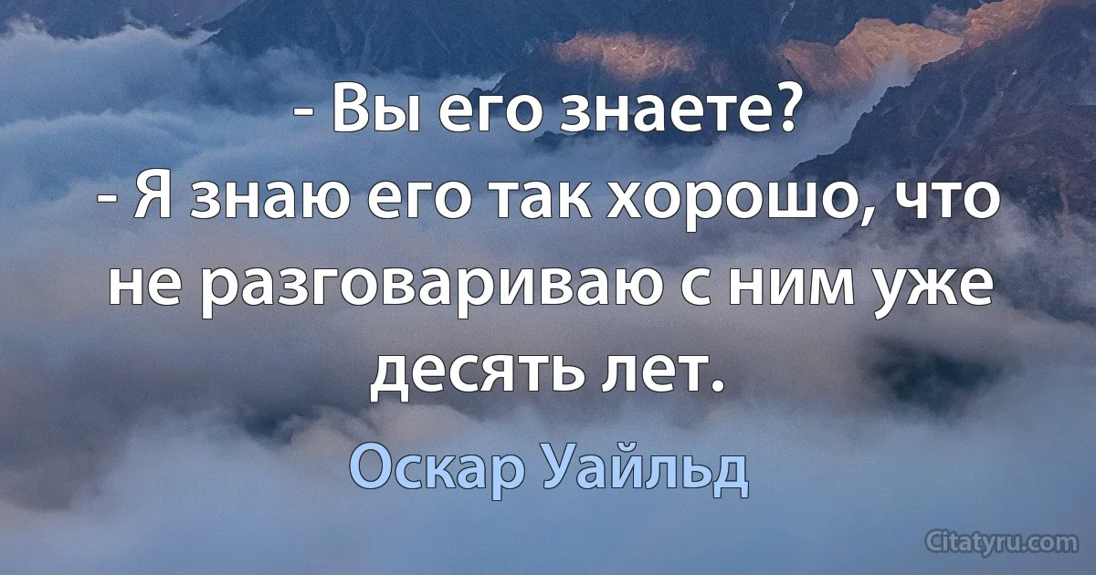 - Вы его знаете?
- Я знаю его так хорошо, что не разговариваю с ним уже десять лет. (Оскар Уайльд)