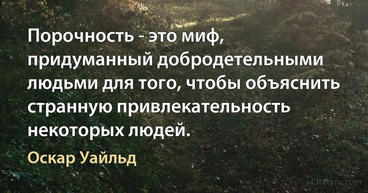 Порочность - это миф, придуманный добродетельными людьми для того, чтобы объяснить странную привлекательность некоторых людей. (Оскар Уайльд)