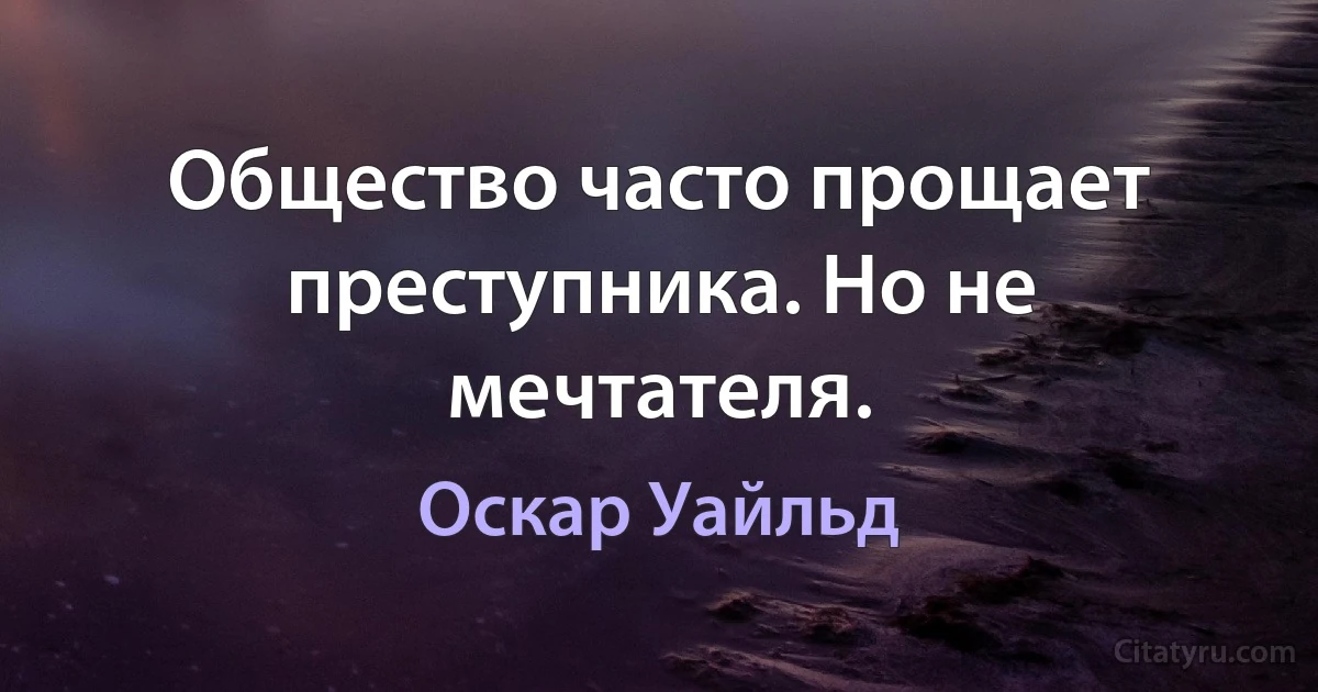 Общество часто прощает преступника. Но не мечтателя. (Оскар Уайльд)