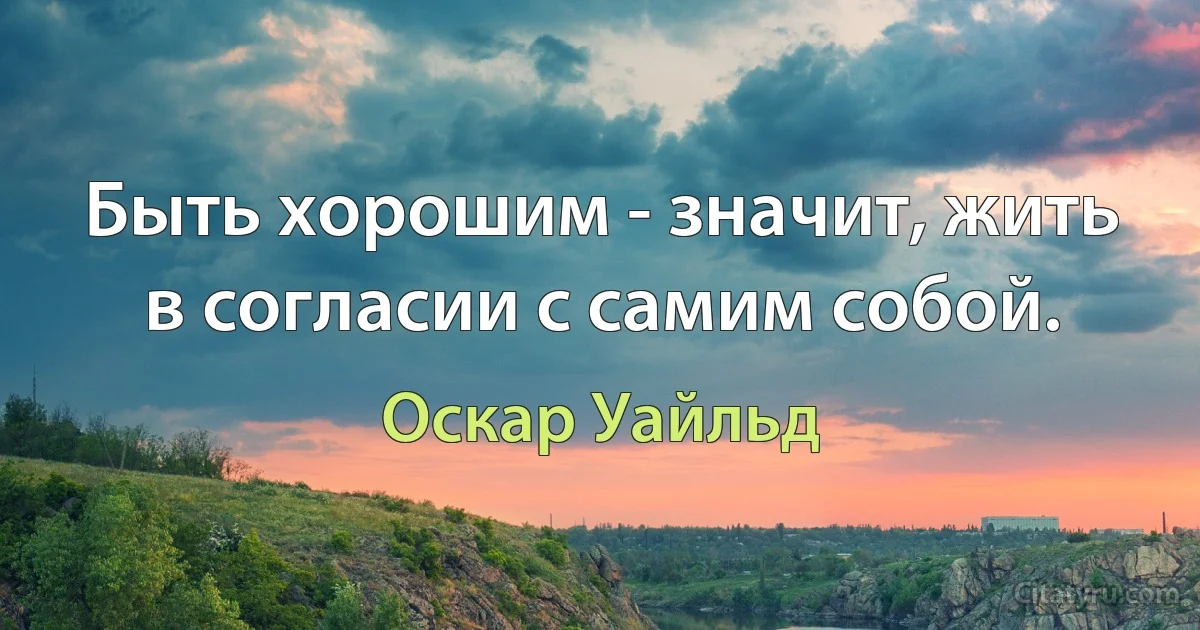 Быть хорошим - значит, жить в согласии с самим собой. (Оскар Уайльд)