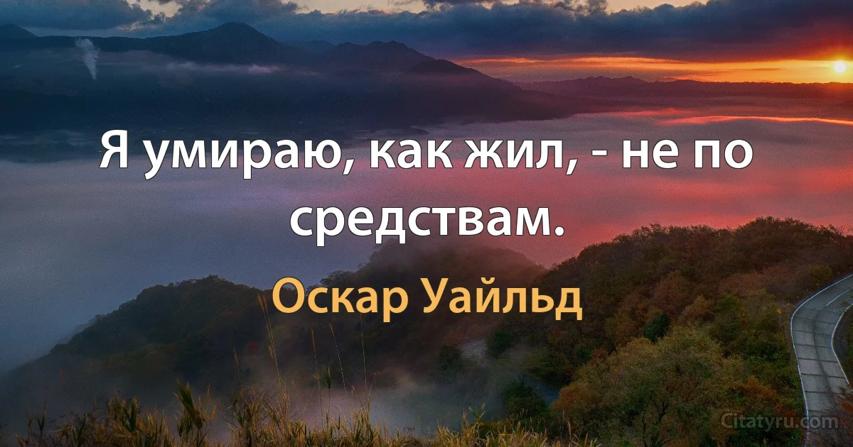 Я умираю, как жил, - не по средствам. (Оскар Уайльд)