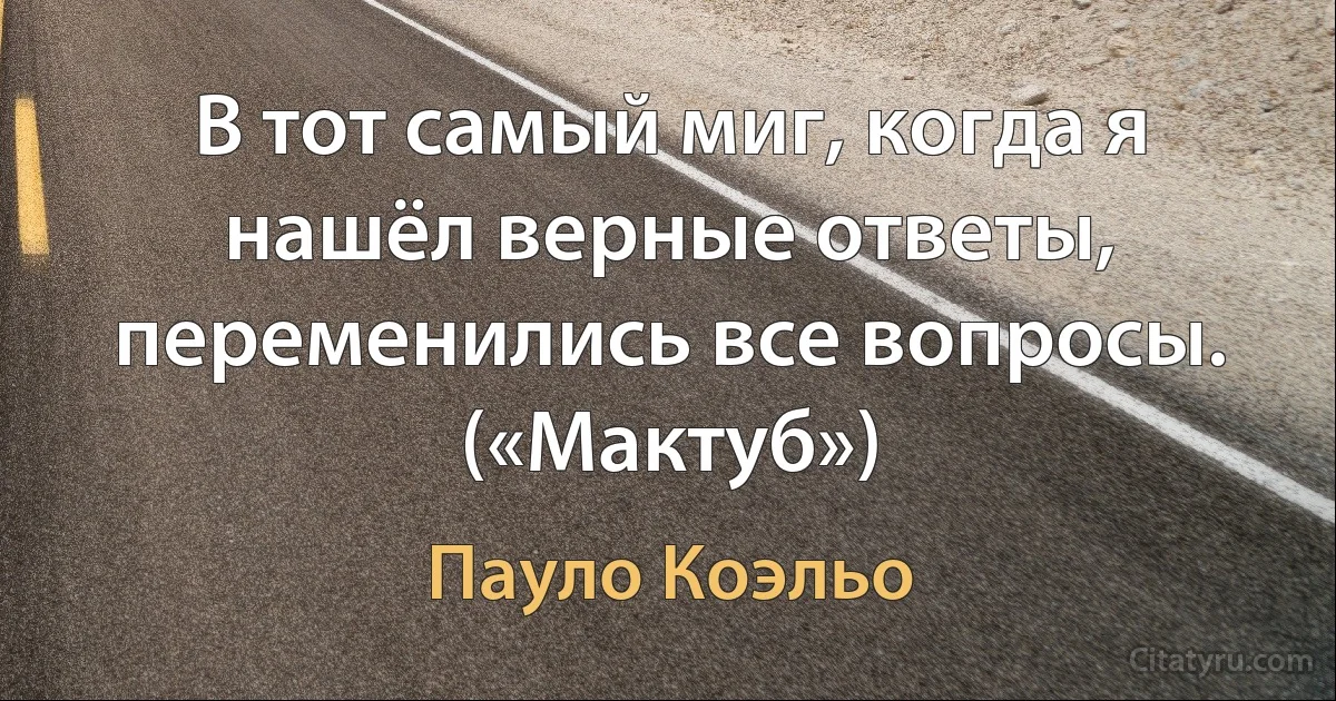 В тот самый миг, когда я нашёл верные ответы, переменились все вопросы. («Мактуб») (Пауло Коэльо)