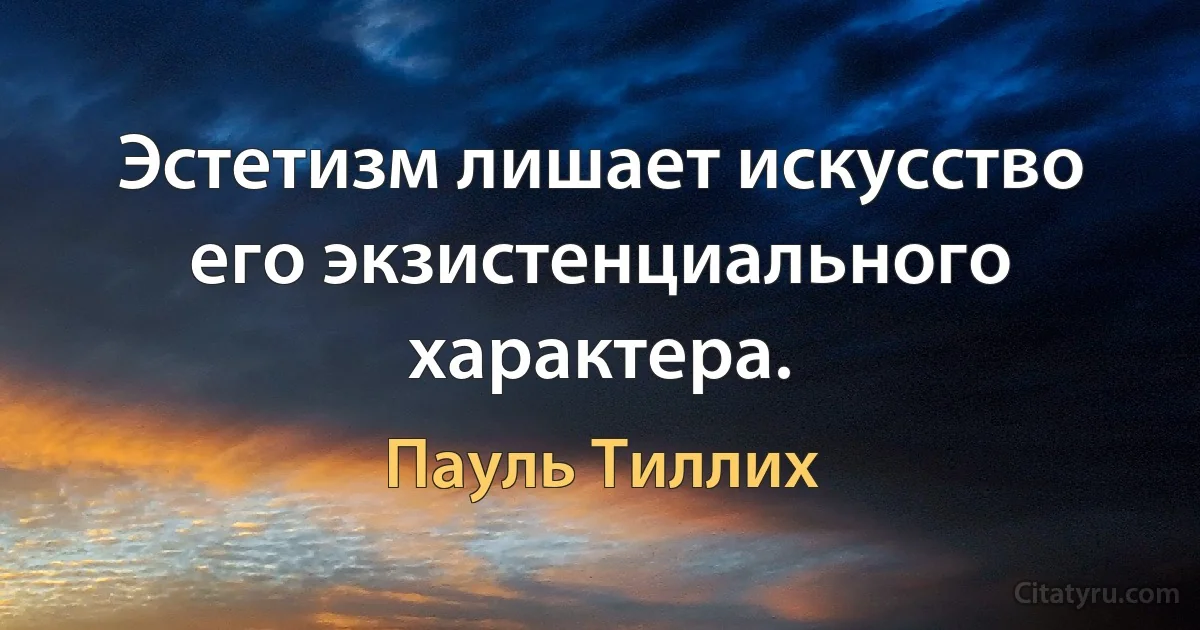 Эстетизм лишает искусство его экзистенциального характера. (Пауль Тиллих)