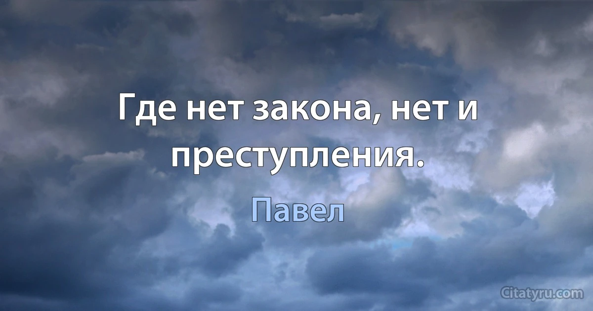 Где нет закона, нет и преступления. (Павел)