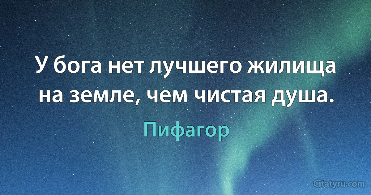 У бога нет лучшего жилища на земле, чем чистая душа. (Пифагор)