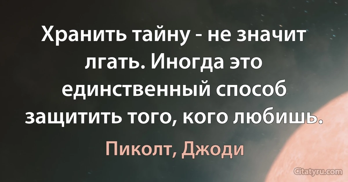 Хранить тайну - не значит лгать. Иногда это единственный способ защитить того, кого любишь. (Пиколт, Джоди)