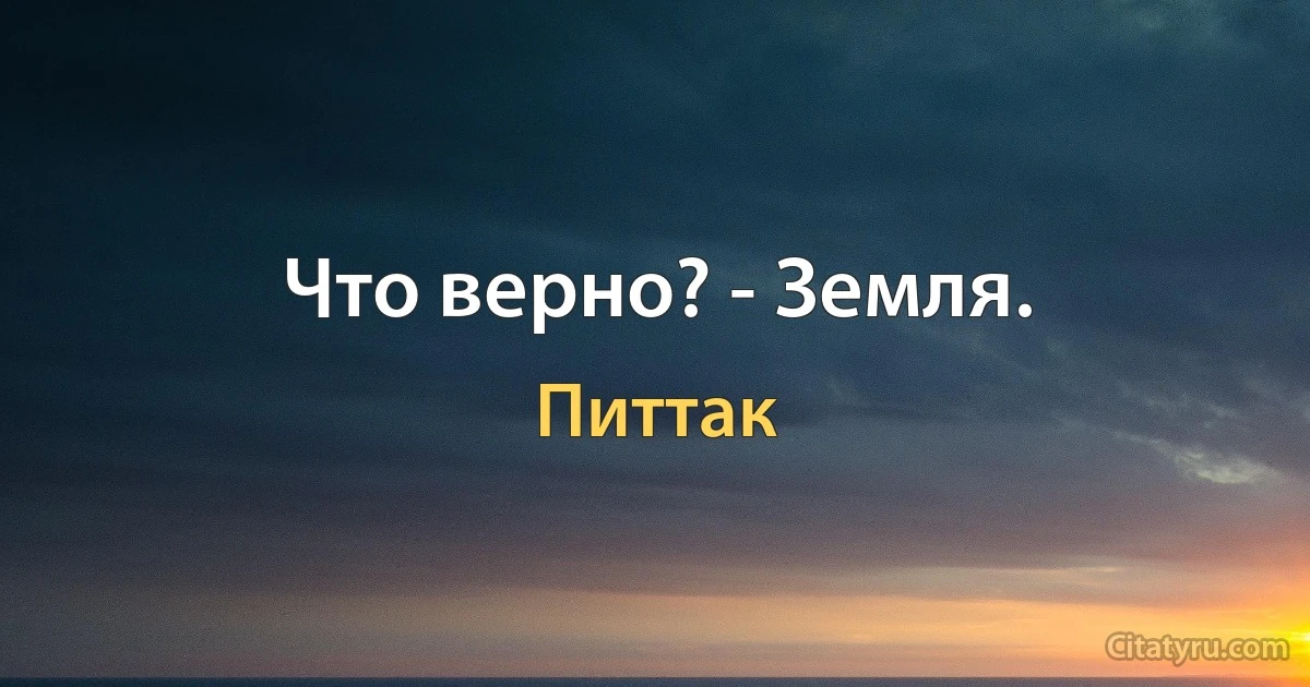 Что верно? - Земля. (Питтак)