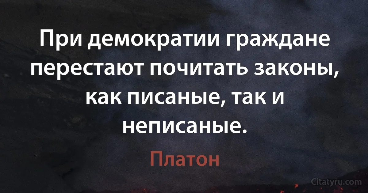 При демократии граждане перестают почитать законы, как писаные, так и неписаные. (Платон)