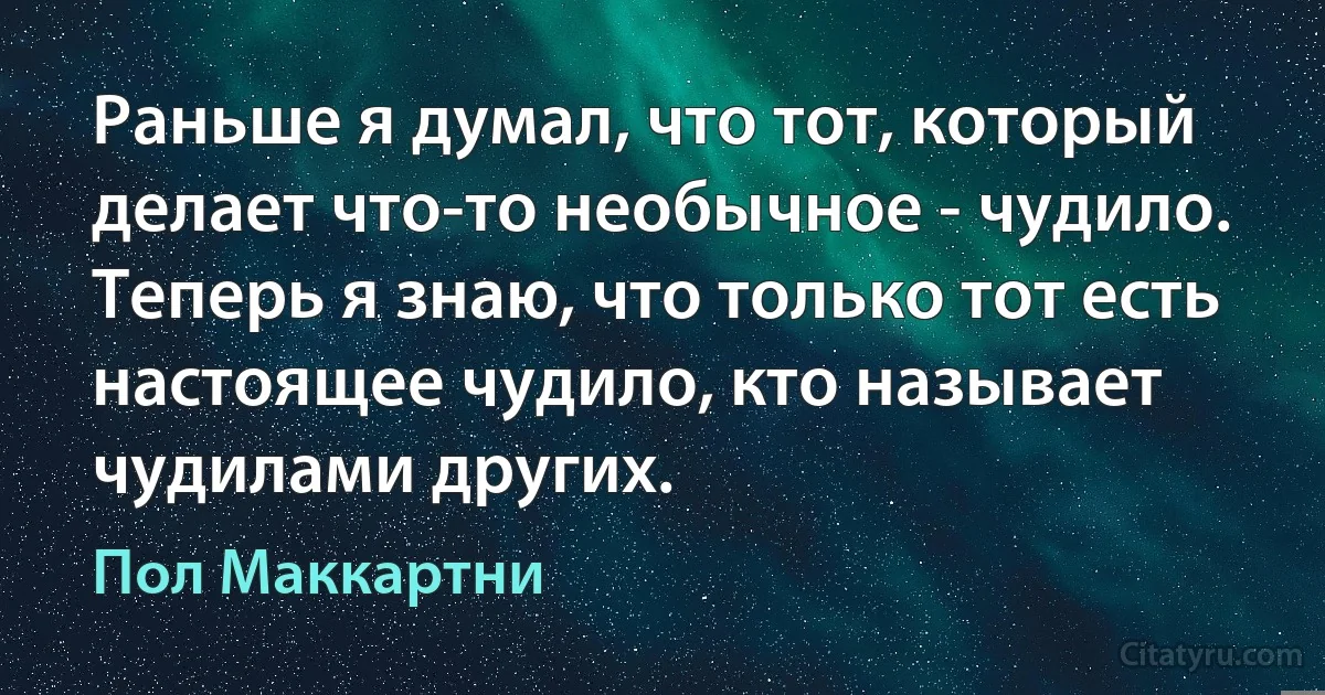 Раньше я думал, что тот, который делает что-то необычное - чудило. Теперь я знаю, что только тот есть настоящее чудило, кто называет чудилами других. (Пол Маккартни)