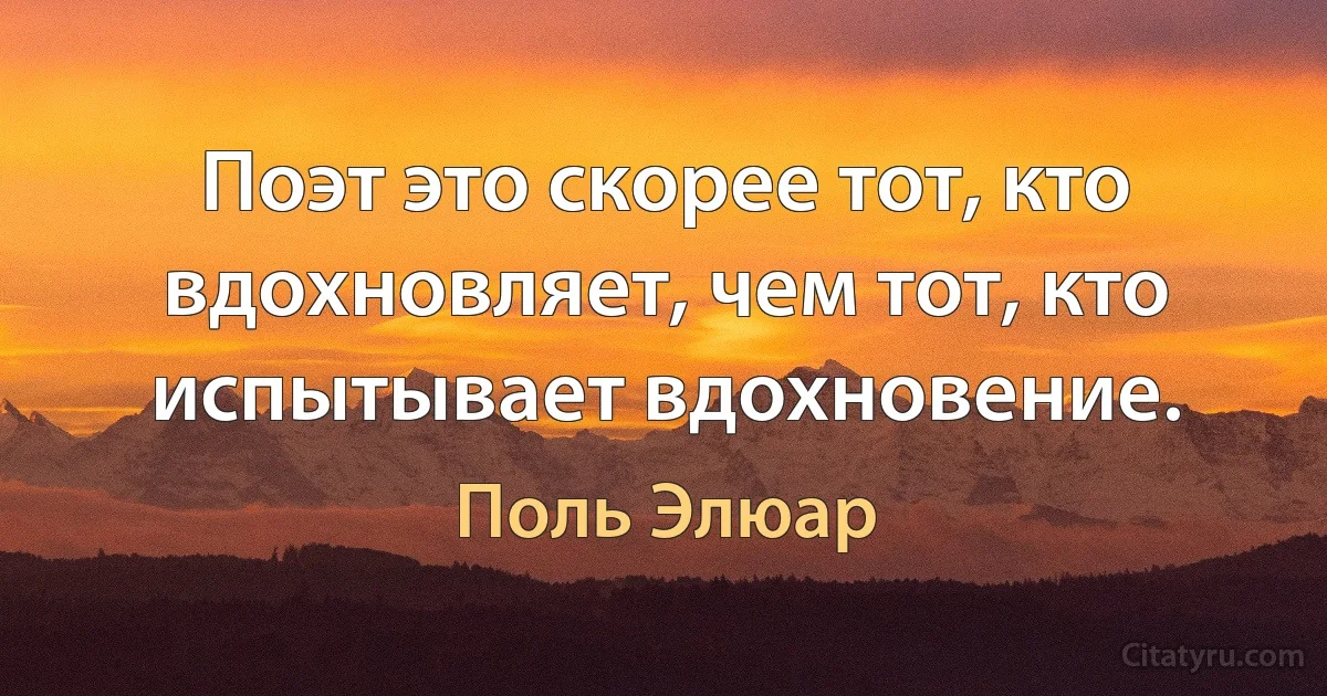 Поэт это скорее тот, кто вдохновляет, чем тот, кто испытывает вдохновение. (Поль Элюар)