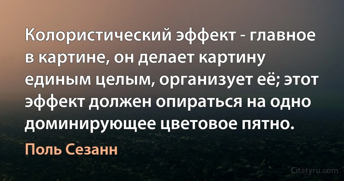 Колористический эффект - главное в картине, он делает картину единым целым, организует её; этот эффект должен опираться на одно доминирующее цветовое пятно. (Поль Сезанн)