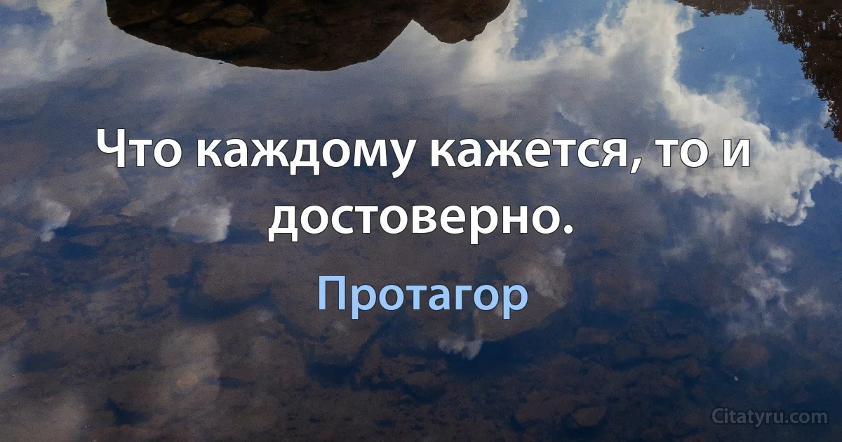 Что каждому кажется, то и достоверно. (Протагор)